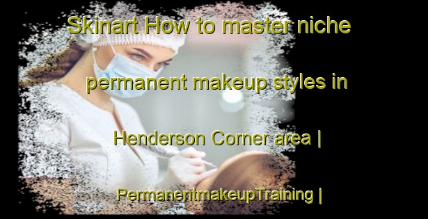 Skinart How to master niche permanent makeup styles in Henderson Corner area | PermanentmakeupTraining | PermanentmakeupClasses | SkinartTraining-United States